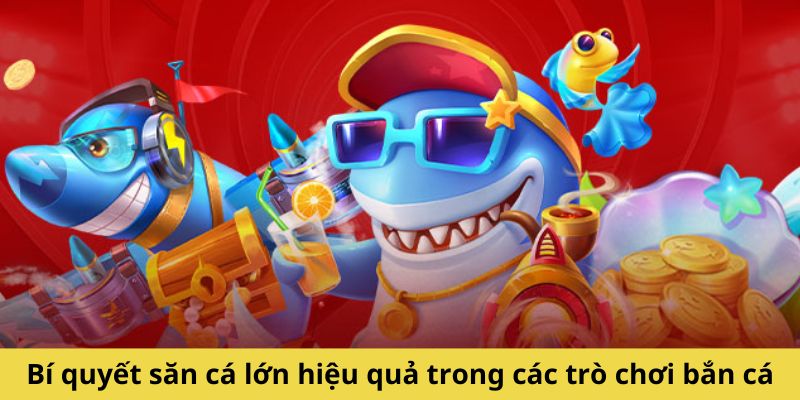 Bí quyết săn cá lớn hiệu quả trong các trò chơi bắn cá